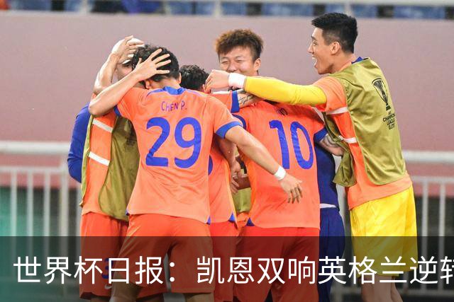 世界杯日报：凯恩双响英格兰逆转晋级 比利时内讧后加时绝杀