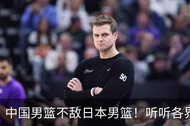 中国男篮不敌日本男篮！听听各界媒体专家怎么说，苏群一针见血