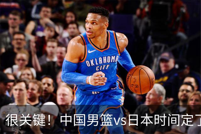 很关键！中国男篮vs日本时间定了，CCTV5+直播，想3杀对手得做三点调整！