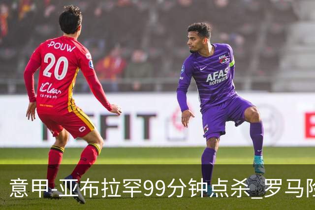 意甲-亚布拉罕99分钟点杀 罗马险胜终结3连平