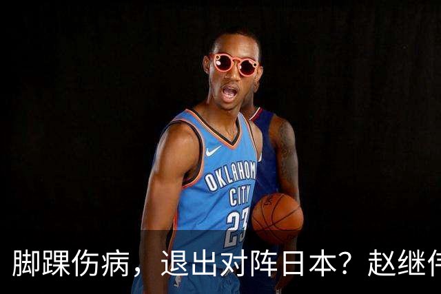 脚踝伤病，退出对阵日本？赵继伟官宣，男篮公布名单，庞峥麟入选
