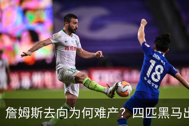 詹姆斯去向为何难产？四匹黑马出现加剧混乱