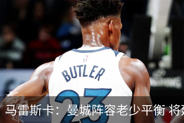 马雷斯卡：曼城阵容老少平衡 将延续瓜迪奥拉的美丽足球